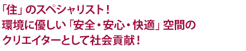 「住」のスペシャリスト!環境に優しい「安全・安心・快適」空間のクリエイターとして社会貢献！