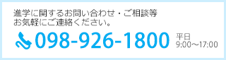 進学に関するお問い合わせ・ご相談等お気軽にご連絡ください。TEL：098-926-1800（平日 9：00～17：00）