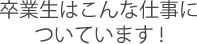 卒業生はこんな仕事についています!