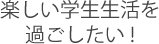 楽しい学生生活を過ごしたい!